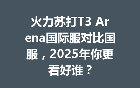 火力苏打T3 Arena国际服对比国服，2025年你更看好谁？ 一
