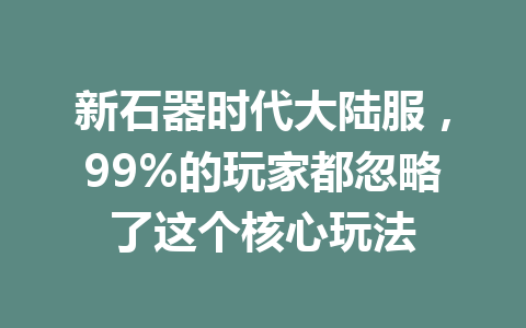 新石器时代大陆服，99%的玩家都忽略了这个核心玩法 一