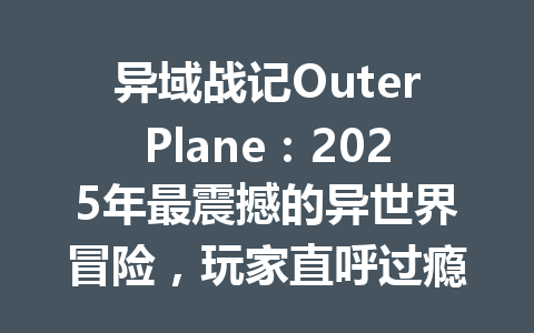 异域战记OuterPlane：2025年最震撼的异世界冒险，玩家直呼过瘾！ 一