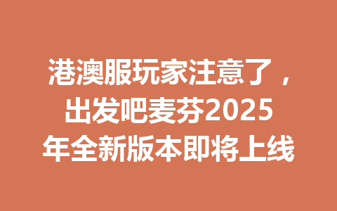 港澳服玩家注意了，出发吧麦芬2025年全新版本即将上线 一