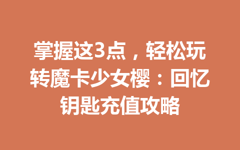 掌握这3点，轻松玩转魔卡少女樱：回忆钥匙充值攻略 一