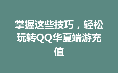 掌握这些技巧,轻松玩转QQ华夏端游充值 一
