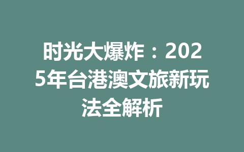 时光大爆炸：2025年台港澳文旅新玩法全解析 一