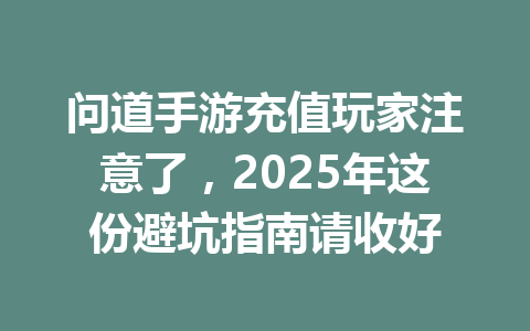 问道手游充值玩家注意了，2025年这份避坑指南请收好 一