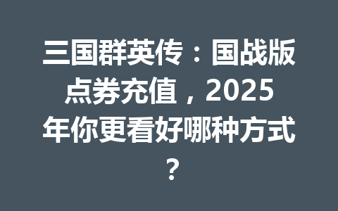 三国群英传：国战版点券充值，2025年你更看好哪种方式？ 一