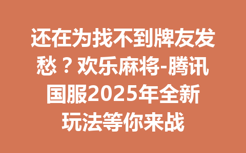 还在为找不到牌友发愁？欢乐麻将-腾讯国服2025年全新玩法等你来战 一