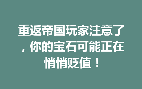 重返帝国玩家注意了，你的宝石可能正在悄悄贬值！ 一