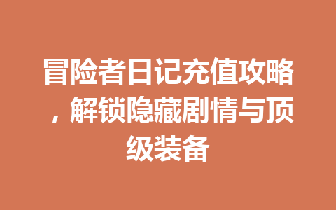 冒险者日记充值攻略,解锁隐藏剧情与顶级装备 一