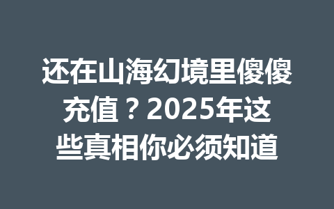 还在山海幻境里傻傻充值？2025年这些真相你必须知道 一