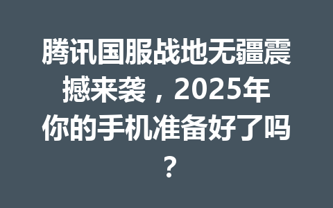 腾讯国服战地无疆震撼来袭，2025年你的手机准备好了吗？ 一