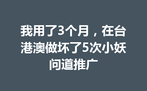我用了3个月，在台港澳做坏了5次小妖问道推广 一