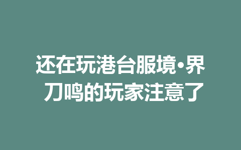 还在玩港台服境·界 刀鸣的玩家注意了 一