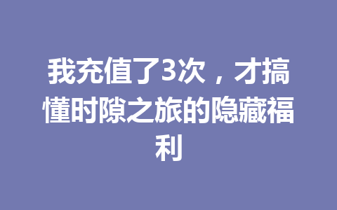 我充值了3次，才搞懂时隙之旅的隐藏福利 一