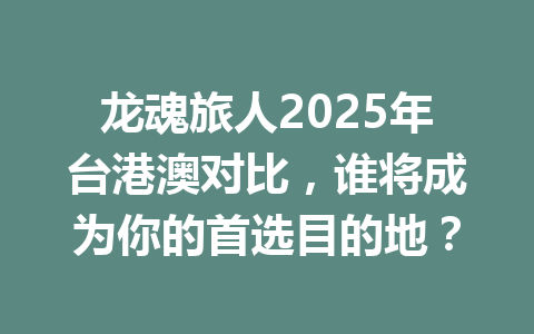 龙魂旅人2025年台港澳对比，谁将成为你的首选目的地？ 一