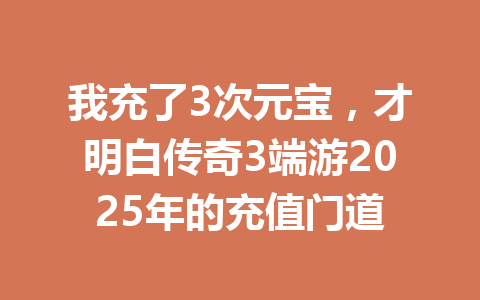 我充了3次元宝，才明白传奇3端游2025年的充值门道 一