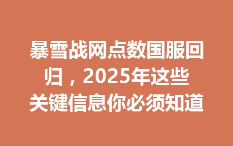 暴雪战网点数国服回归，2025年这些关键信息你必须知道 一