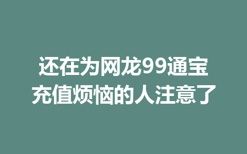 还在为网龙99通宝充值烦恼的人注意了 一