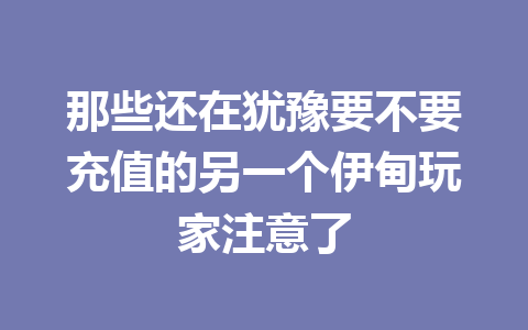那些还在犹豫要不要充值的另一个伊甸玩家注意了 一