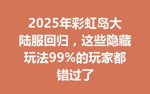 2025年彩虹岛大陆服回归，这些隐藏玩法99%的玩家都错过了 一