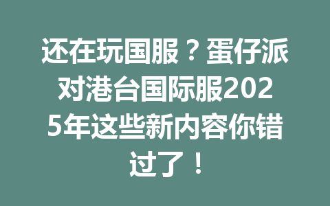 还在玩国服？蛋仔派对港台国际服2025年这些新内容你错过了！ 一