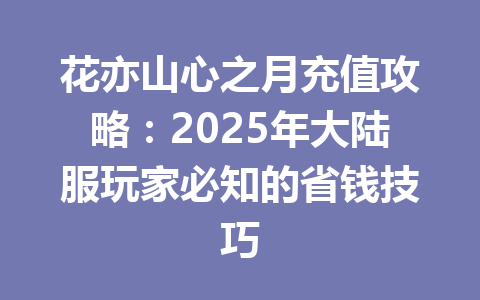 花亦山心之月充值攻略:2025年大陆服玩家必知的省钱技巧 一