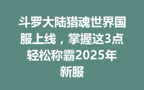 斗罗大陆猎魂世界国服上线,掌握这3点轻松称霸2025年新服 一