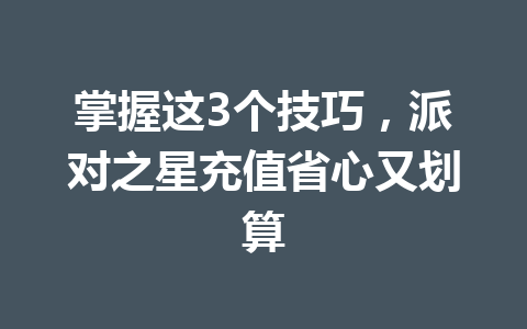 掌握这3个技巧，派对之星充值省心又划算 一