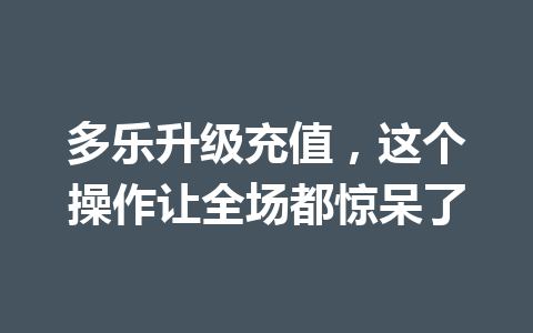 多乐升级充值，这个操作让全场都惊呆了 一