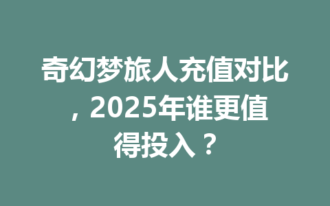 奇幻梦旅人充值对比，2025年谁更值得投入？ 一
