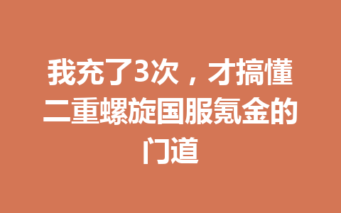 我充了3次，才搞懂二重螺旋国服氪金的门道 一