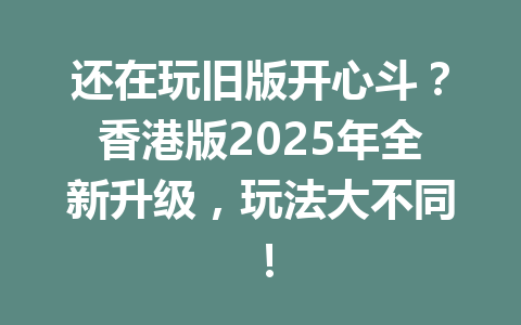 还在玩旧版开心斗？香港版2025年全新升级，玩法大不同！ 一