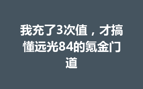 我充了3次值，才搞懂远光84的氪金门道 一