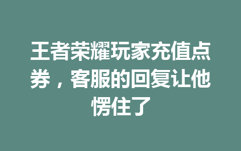 王者荣耀玩家充值点券，客服的回复让他愣住了 一