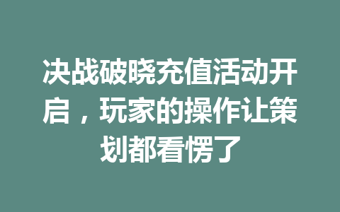 决战破晓充值活动开启，玩家的操作让策划都看愣了 一