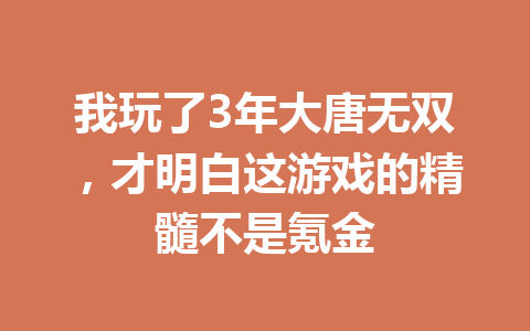 我玩了3年大唐无双，才明白这游戏的精髓不是氪金 一