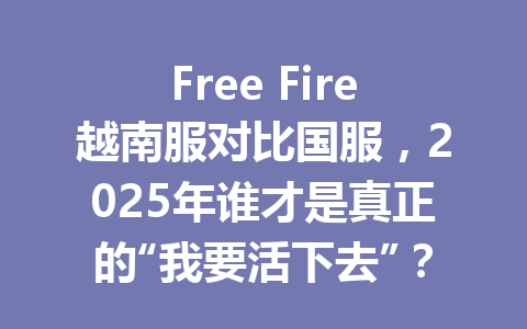 Free Fire越南服对比国服，2025年谁才是真正的“我要活下去”？ 一