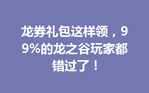龙券礼包这样领，99%的龙之谷玩家都错过了！ 一