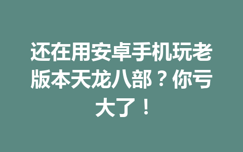 还在用安卓手机玩老版本天龙八部?你亏大了! 一