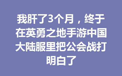 我肝了3个月，终于在英勇之地手游中国大陆服里把公会战打明白了 一