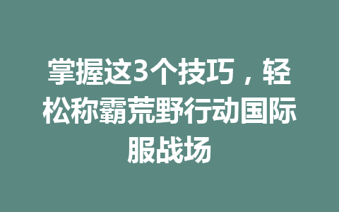 掌握这3个技巧，轻松称霸荒野行动国际服战场 一