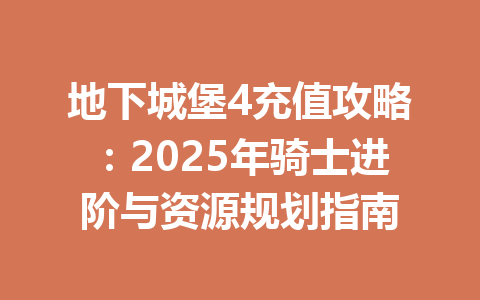 地下城堡4充值攻略：2025年骑士进阶与资源规划指南 一