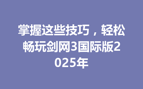 掌握这些技巧，轻松畅玩剑网3国际版2025年 一