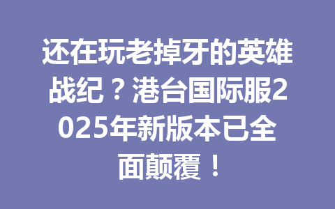 还在玩老掉牙的英雄战纪？港台国际服2025年新版本已全面颠覆！ 一