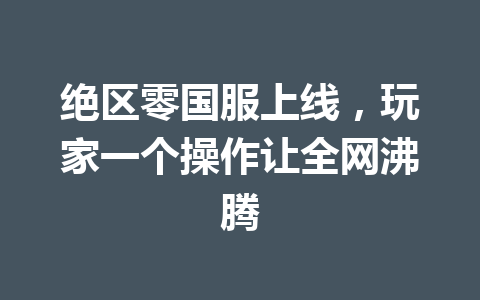 绝区零国服上线，玩家一个操作让全网沸腾 一