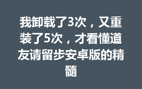 我卸载了3次，又重装了5次，才看懂道友请留步安卓版的精髓 一