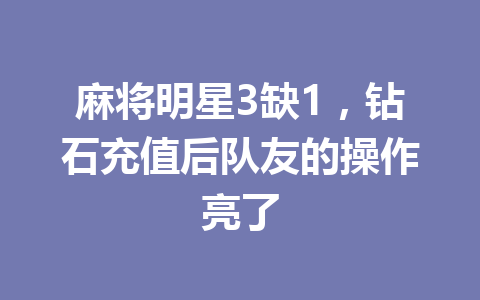 麻将明星3缺1，钻石充值后队友的操作亮了 一