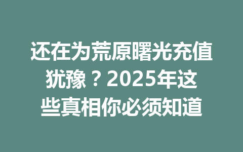还在为荒原曙光充值犹豫？2025年这些真相你必须知道 一