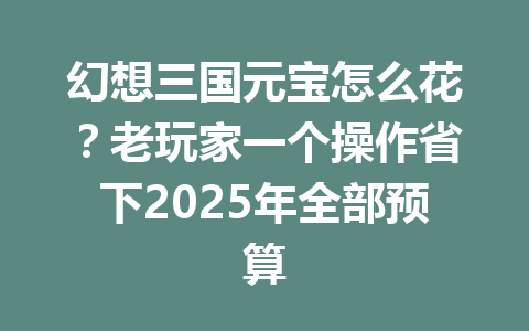 幻想三国元宝怎么花？老玩家一个操作省下2025年全部预算 一