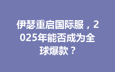 伊瑟重启国际服，2025年能否成为全球爆款？ 一