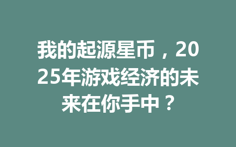 我的起源星币,2025年游戏经济的未来在你手中? 一